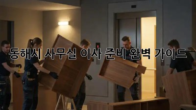 동해시 사무실 이사 준비 완벽 가이드!