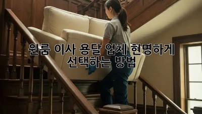 원룸 이사, 용달 업체 현명하게 선택하는 방법